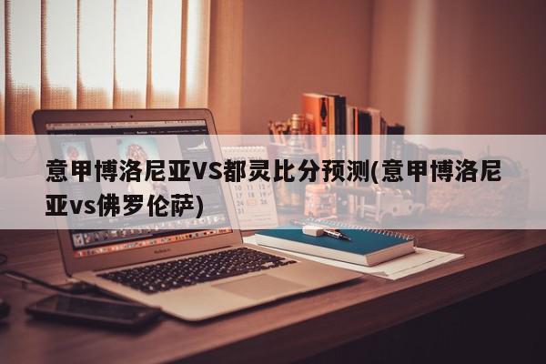 意甲博洛尼亚VS都灵比分预测(意甲博洛尼亚vs佛罗伦萨)