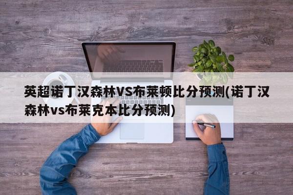 英超诺丁汉森林VS布莱顿比分预测(诺丁汉森林vs布莱克本比分预测)