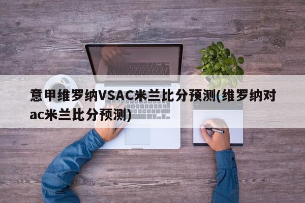 意甲维罗纳VSAC米兰比分预测(维罗纳对ac米兰比分预测)