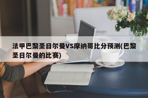 法甲巴黎圣日尔曼VS摩纳哥比分预测(巴黎圣日尔曼的比赛)