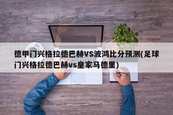 德甲门兴格拉德巴赫VS波鸿比分预测(足球门兴格拉德巴赫vs皇家马德里)