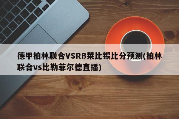 德甲柏林联合VSRB莱比锡比分预测(柏林联合vs比勒菲尔德直播)