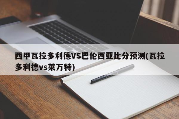 西甲瓦拉多利德VS巴伦西亚比分预测(瓦拉多利德vs莱万特)