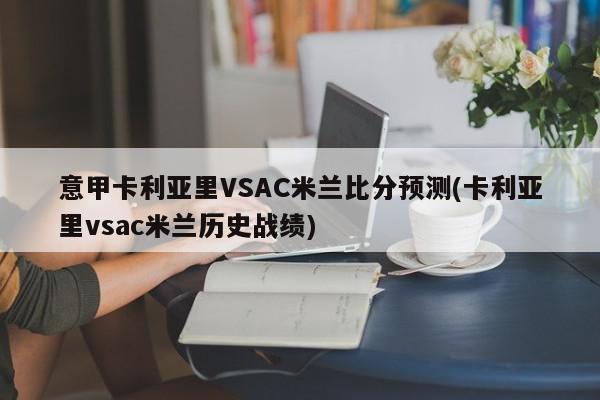 意甲卡利亚里VSAC米兰比分预测(卡利亚里vsac米兰历史战绩)