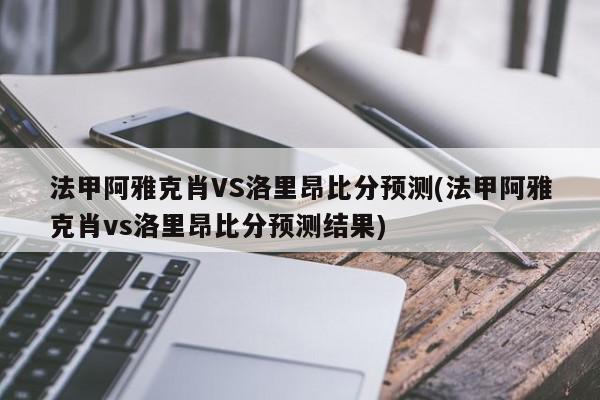 法甲阿雅克肖VS洛里昂比分预测(法甲阿雅克肖vs洛里昂比分预测结果)