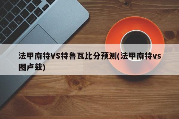 法甲南特VS特鲁瓦比分预测(法甲南特vs图卢兹)