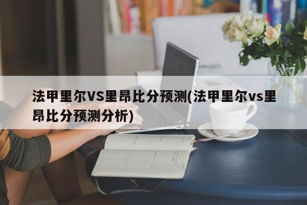 法甲里尔VS里昂比分预测(法甲里尔vs里昂比分预测分析)