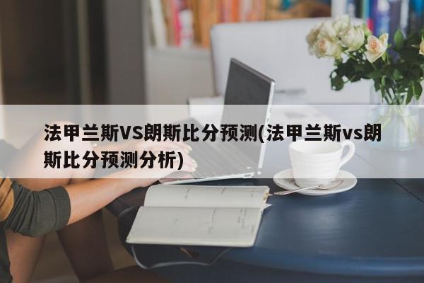 法甲兰斯VS朗斯比分预测(法甲兰斯vs朗斯比分预测分析)