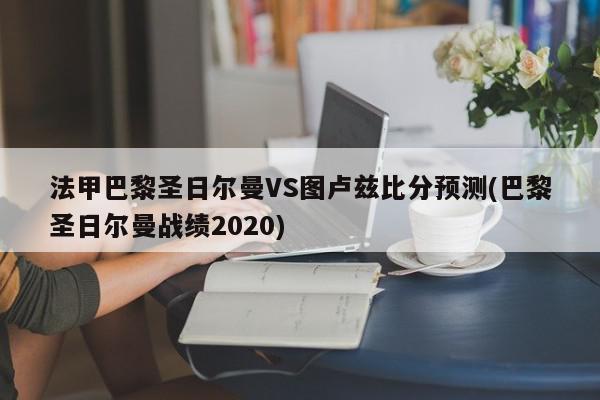 法甲巴黎圣日尔曼VS图卢兹比分预测(巴黎圣日尔曼战绩2020)