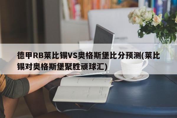 德甲RB莱比锡VS奥格斯堡比分预测(莱比锡对奥格斯堡聚胜顽球汇)