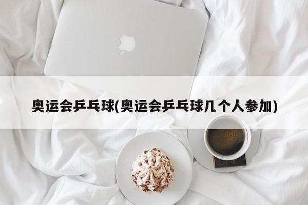 奥运会乒乓球(奥运会乒乓球几个人参加)