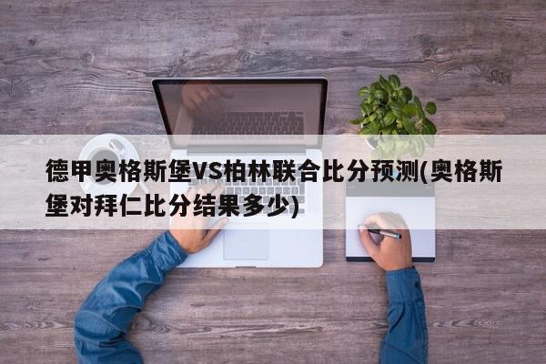 德甲奥格斯堡VS柏林联合比分预测(奥格斯堡对拜仁比分结果多少)