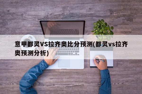 意甲都灵VS拉齐奥比分预测(都灵vs拉齐奥预测分析)