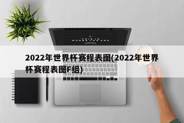 2022年世界杯赛程表图(2022年世界杯赛程表图F组)