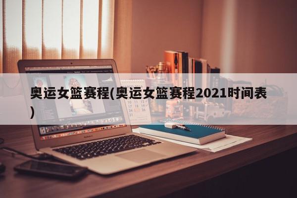 奥运女篮赛程(奥运女篮赛程2021时间表)