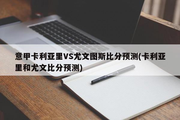 意甲卡利亚里VS尤文图斯比分预测(卡利亚里和尤文比分预测)