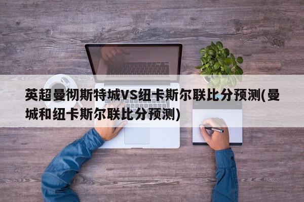 英超曼彻斯特城VS纽卡斯尔联比分预测(曼城和纽卡斯尔联比分预测)