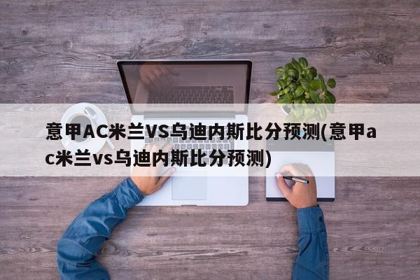 意甲AC米兰VS乌迪内斯比分预测(意甲ac米兰vs乌迪内斯比分预测)