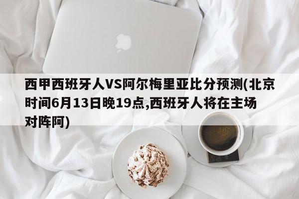 西甲西班牙人VS阿尔梅里亚比分预测(北京时间6月13日晚19点,西班牙人将在主场对阵阿)