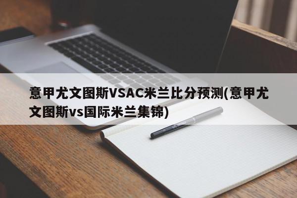 意甲尤文图斯VSAC米兰比分预测(意甲尤文图斯vs国际米兰集锦)