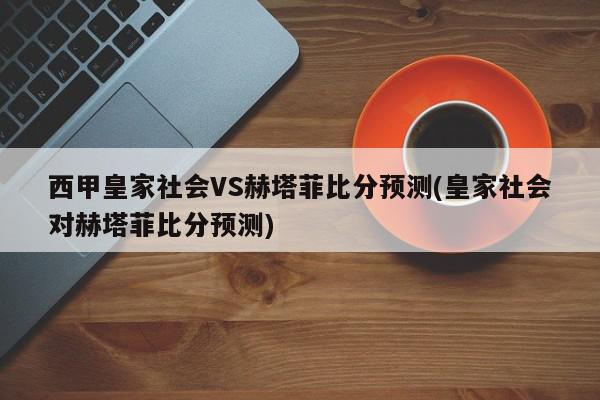 西甲皇家社会VS赫塔菲比分预测(皇家社会对赫塔菲比分预测)