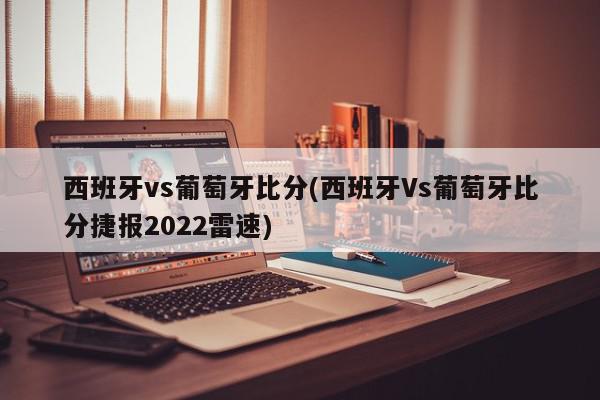 西班牙vs葡萄牙比分(西班牙Vs葡萄牙比分捷报2022雷速)