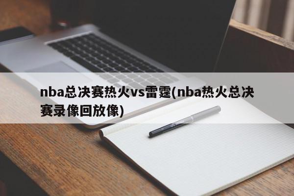 nba总决赛热火vs雷霆(nba热火总决赛录像回放像)