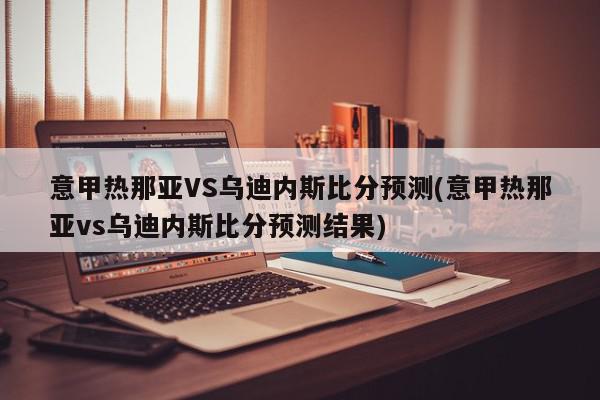 意甲热那亚VS乌迪内斯比分预测(意甲热那亚vs乌迪内斯比分预测结果)