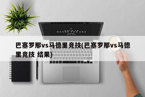 巴塞罗那vs马德里竞技(巴塞罗那vs马德里竞技 结果)