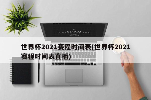 世界杯2021赛程时间表(世界杯2021赛程时间表直播)