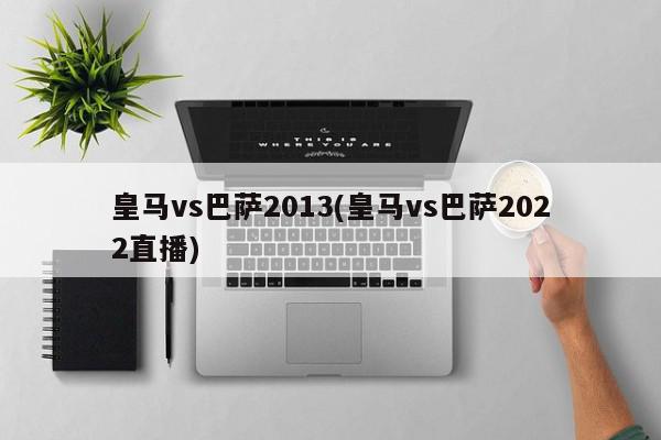 皇马vs巴萨2013(皇马vs巴萨2022直播)