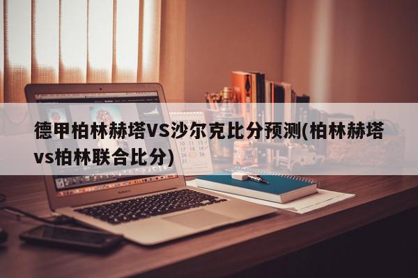 德甲柏林赫塔VS沙尔克比分预测(柏林赫塔vs柏林联合比分)