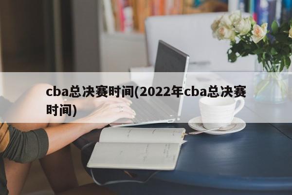 cba总决赛时间(2022年cba总决赛时间)