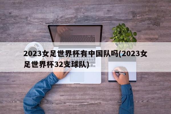 2023女足世界杯有中国队吗(2023女足世界杯32支球队)