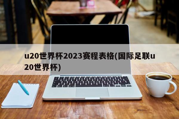 u20世界杯2023赛程表格(国际足联u20世界杯)