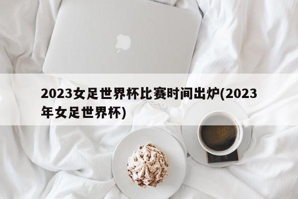 2023女足世界杯比赛时间出炉(2023年女足世界杯)