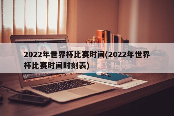 2022年世界杯比赛时间(2022年世界杯比赛时间时刻表)