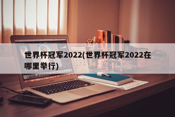 世界杯冠军2022(世界杯冠军2022在哪里举行)