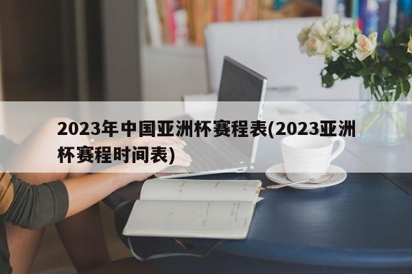 2023年中国亚洲杯赛程表(2023亚洲杯赛程时间表)