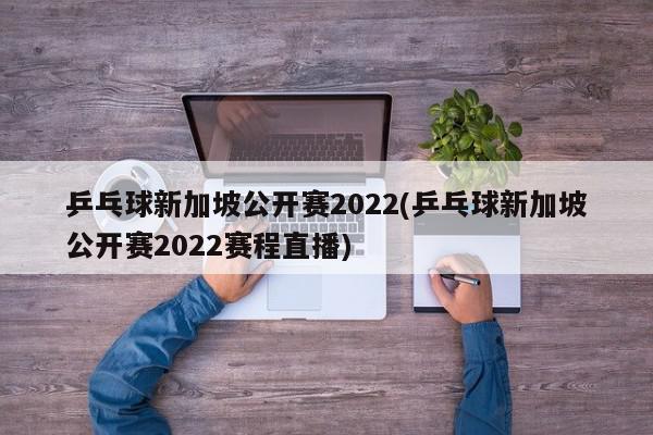 乒乓球新加坡公开赛2022(乒乓球新加坡公开赛2022赛程直播)