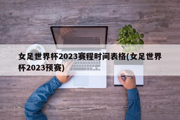 女足世界杯2023赛程时间表格(女足世界杯2023预赛)