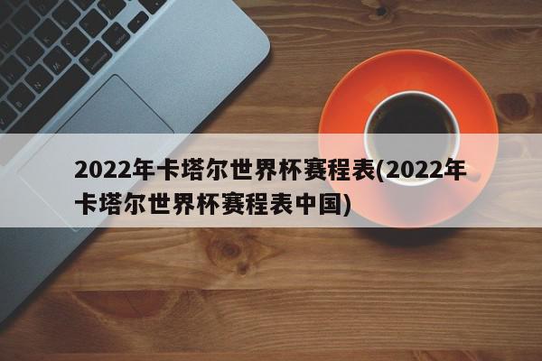 2022年卡塔尔世界杯赛程表(2022年卡塔尔世界杯赛程表中国)