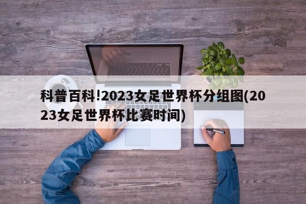 科普百科!2023女足世界杯分组图(2023女足世界杯比赛时间)