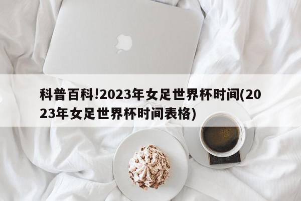 科普百科!2023年女足世界杯时间(2023年女足世界杯时间表格)