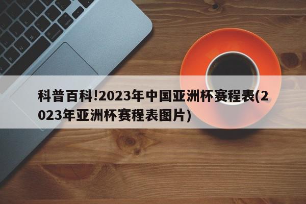 科普百科!2023年中国亚洲杯赛程表(2023年亚洲杯赛程表图片)