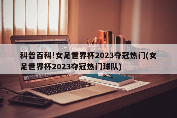 科普百科!女足世界杯2023夺冠热门(女足世界杯2023夺冠热门球队)