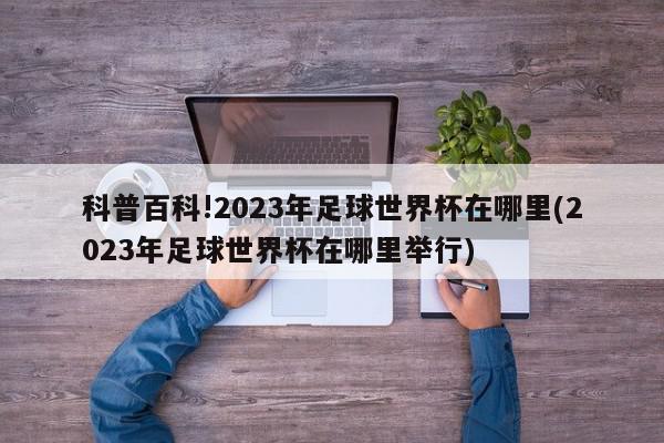 科普百科!2023年足球世界杯在哪里(2023年足球世界杯在哪里举行)