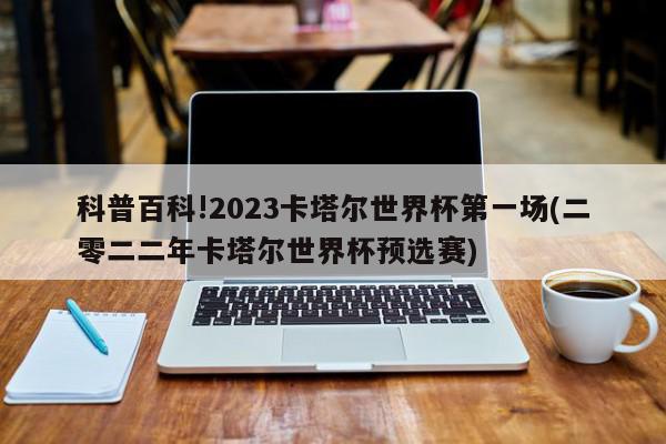 科普百科!2023卡塔尔世界杯第一场(二零二二年卡塔尔世界杯预选赛)