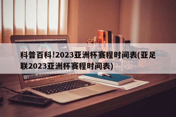 科普百科!2023亚洲杯赛程时间表(亚足联2023亚洲杯赛程时间表)