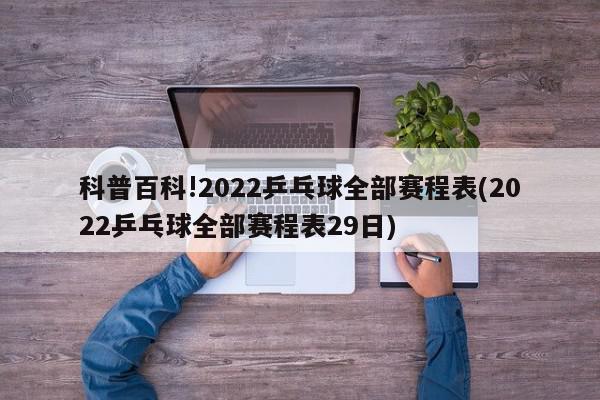 科普百科!2022乒乓球全部赛程表(2022乒乓球全部赛程表29日)